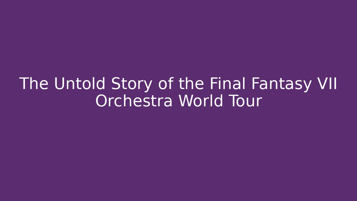 The Untold Story of the Final Fantasy VII Orchestra World Tour