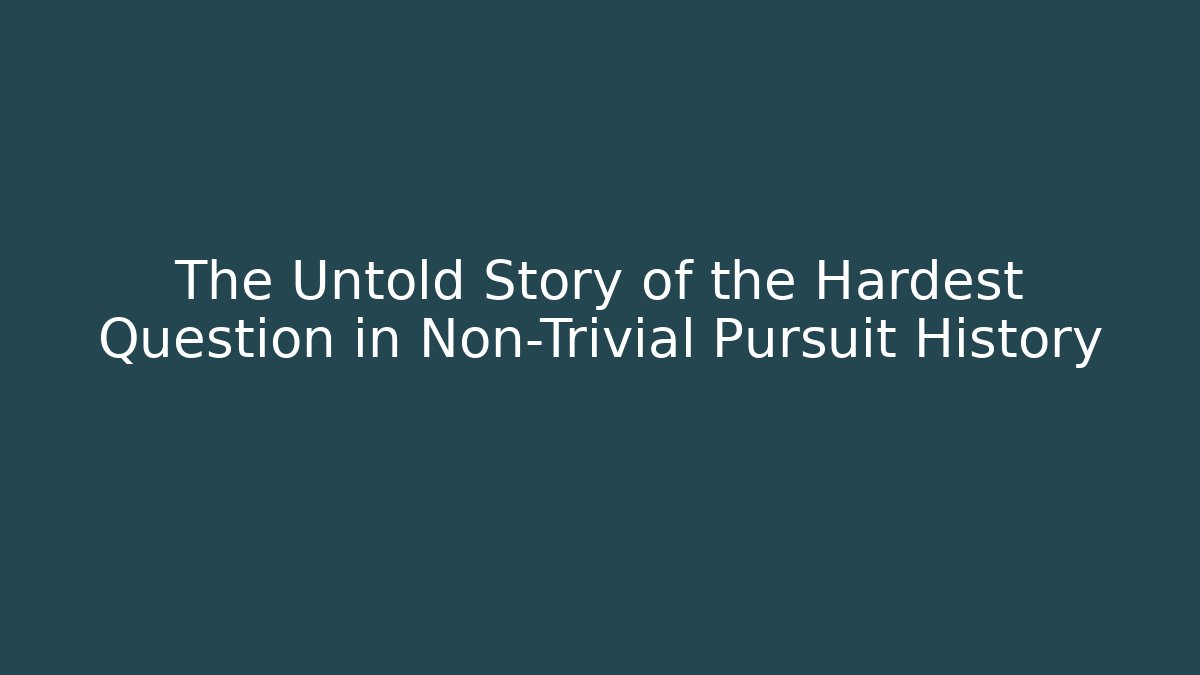 The Untold Story of the Hardest Question in Non-Trivial Pursuit History