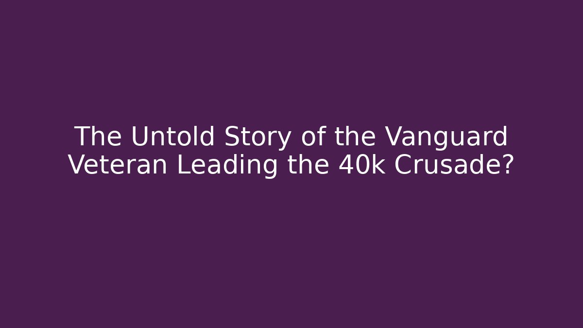 The Untold Story of the Vanguard Veteran Leading the 40k Crusade?