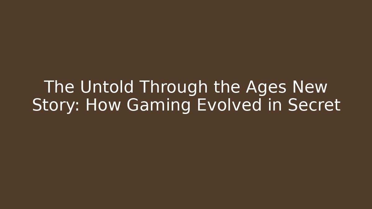 The Untold Through the Ages New Story: How Gaming Evolved in Secret