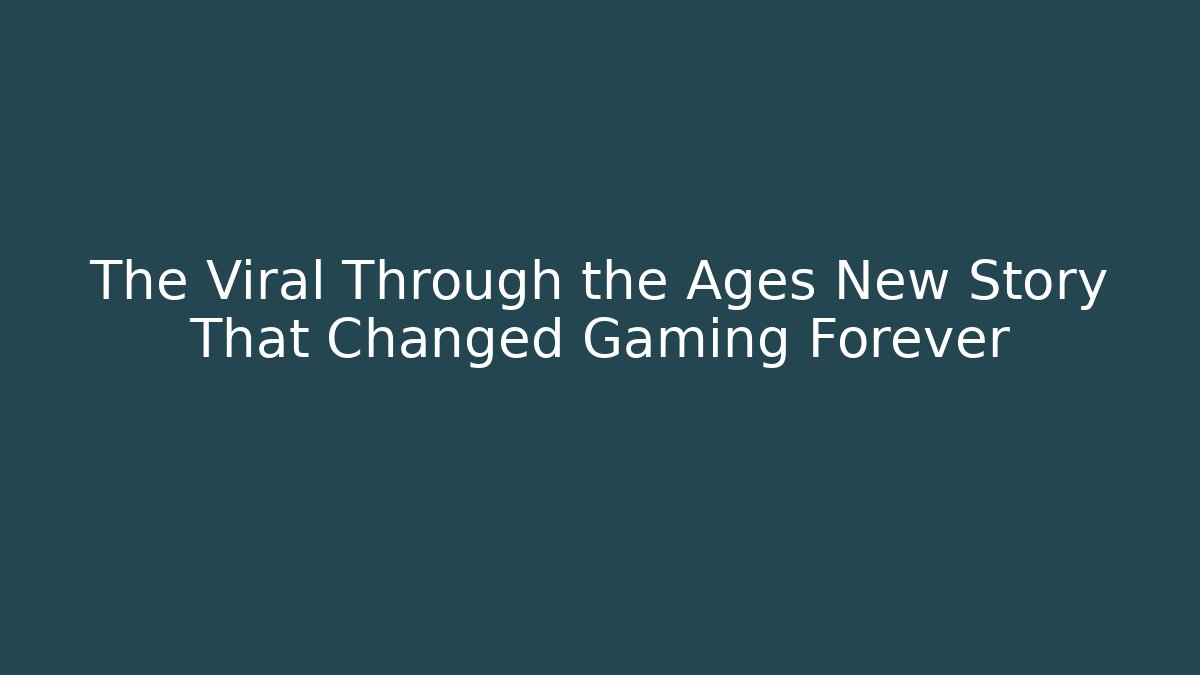 The Viral Through the Ages New Story That Changed Gaming Forever
