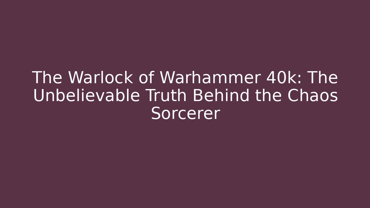 The Warlock of Warhammer 40k: The Unbelievable Truth Behind the Chaos Sorcerer