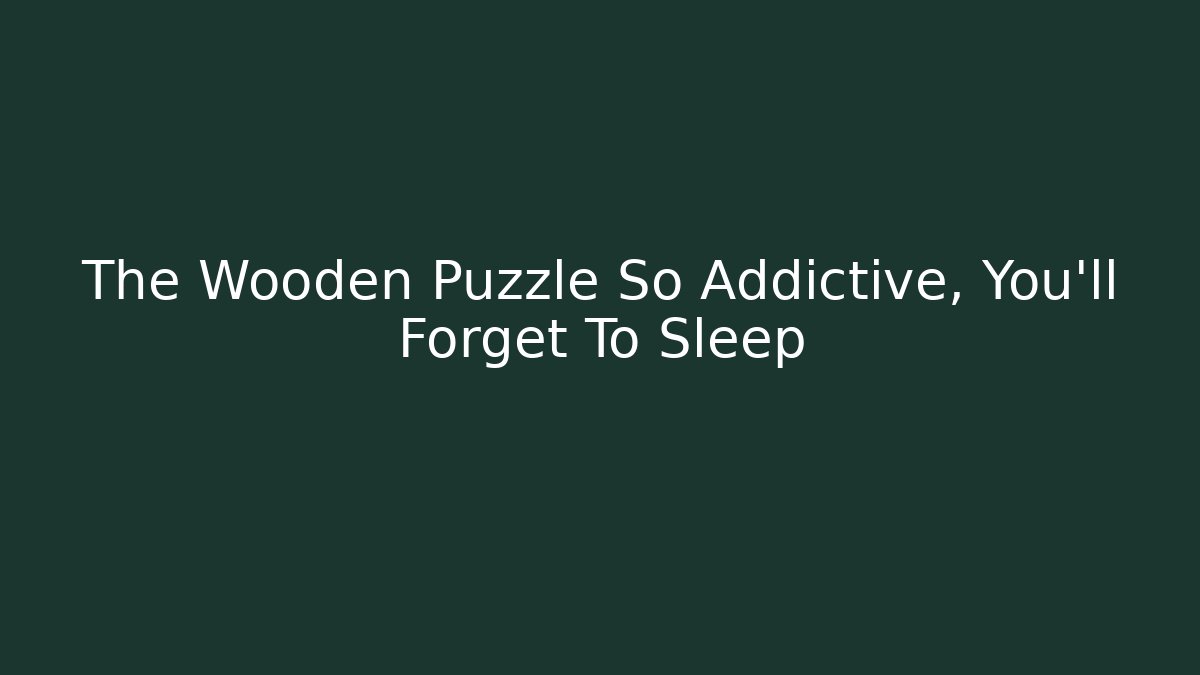 The Wooden Puzzle So Addictive, You'll Forget To Sleep
