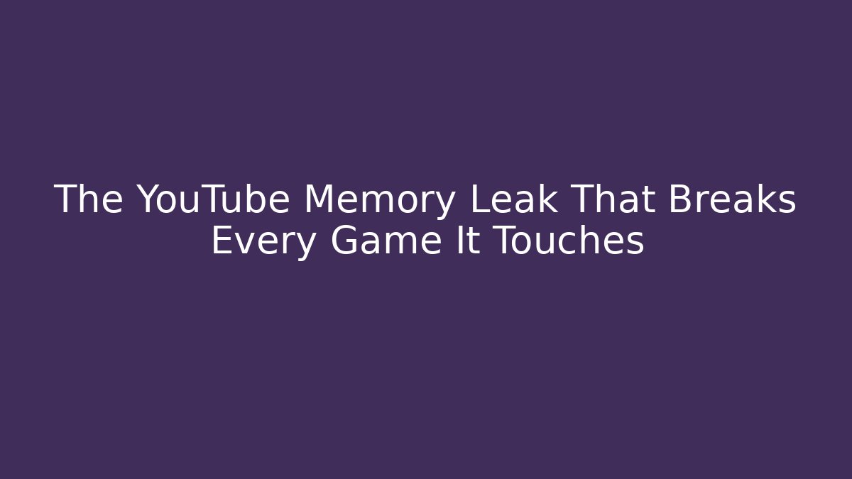 The YouTube Memory Leak That Breaks Every Game It Touches