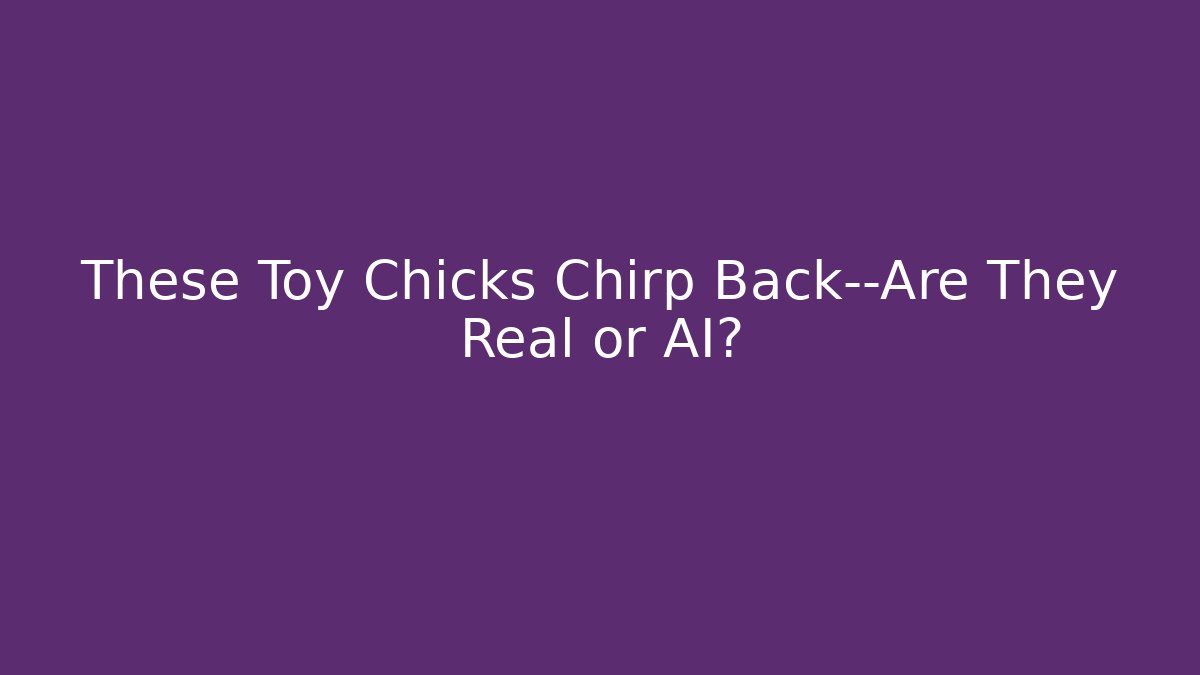 These Toy Chicks Chirp Back—Are They Real or AI?