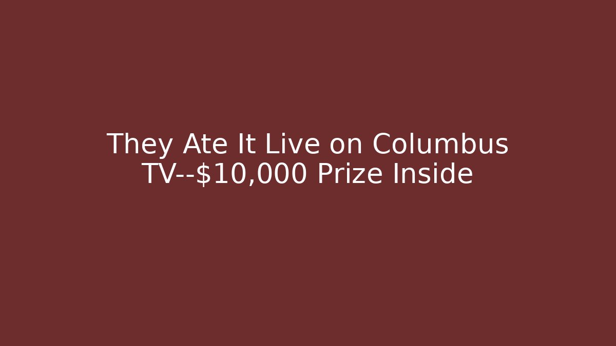 They Ate It Live on Columbus TV—$10,000 Prize Inside