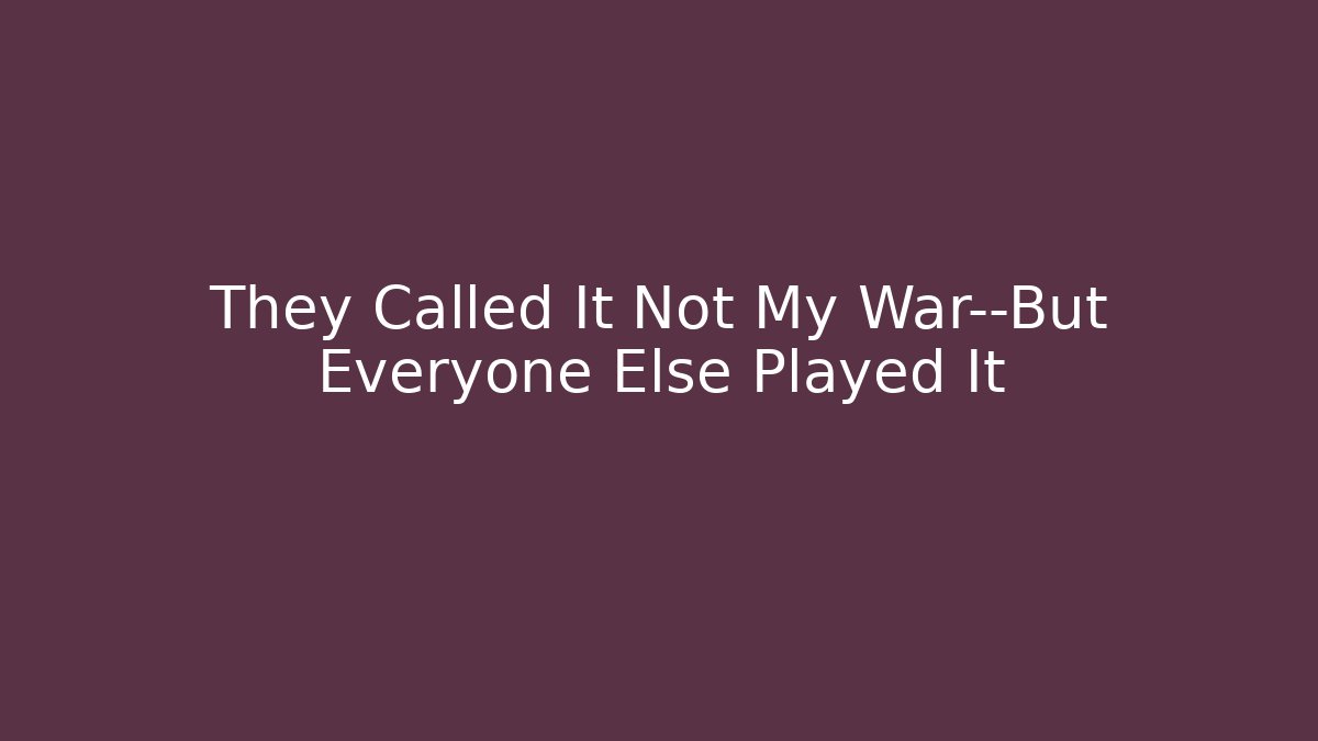 They Called It Not My War—But Everyone Else Played It