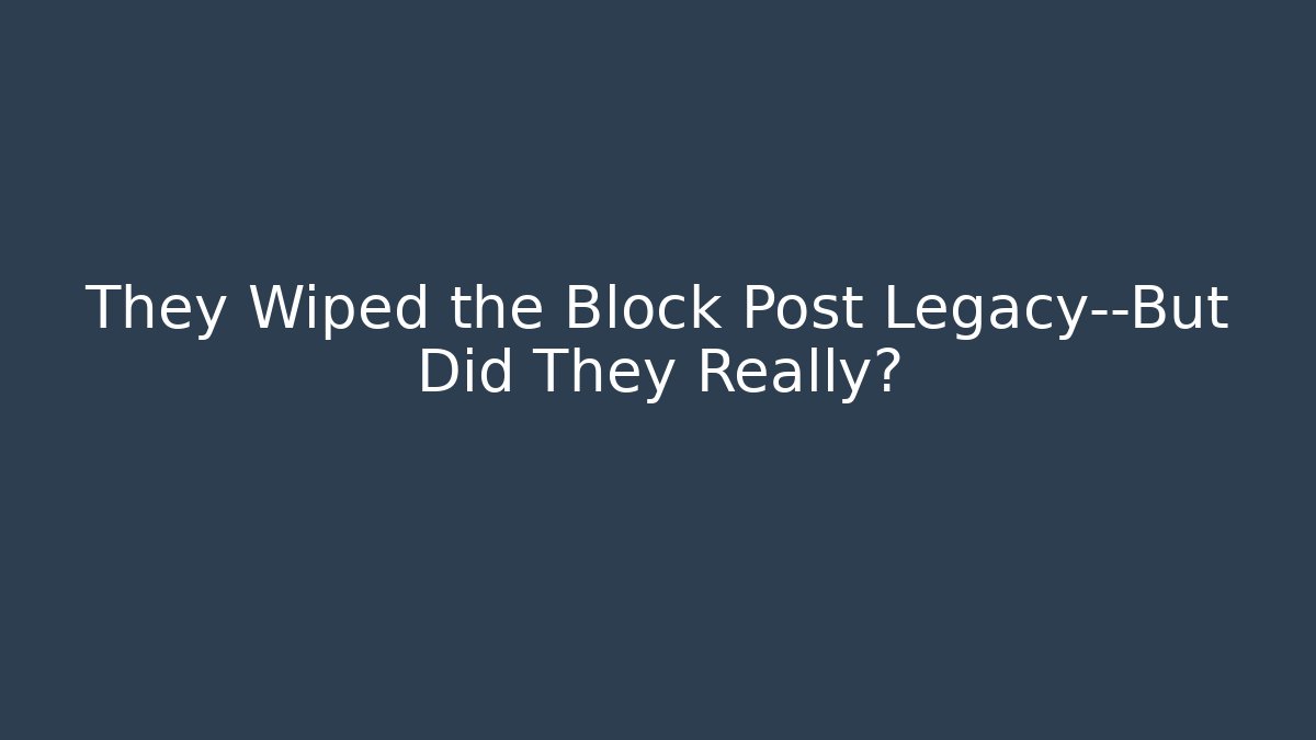 They Wiped the Block Post Legacy—But Did They Really?