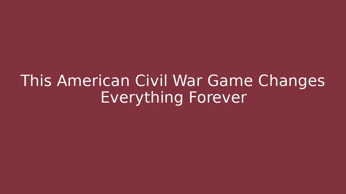 This American Civil War Game Changes Everything Forever