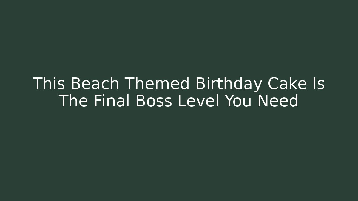 This Beach Themed Birthday Cake Is The Final Boss Level You Need