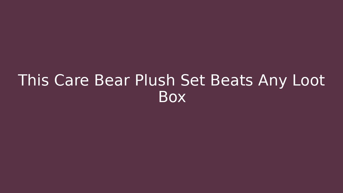 This Care Bear Plush Set Beats Any Loot Box