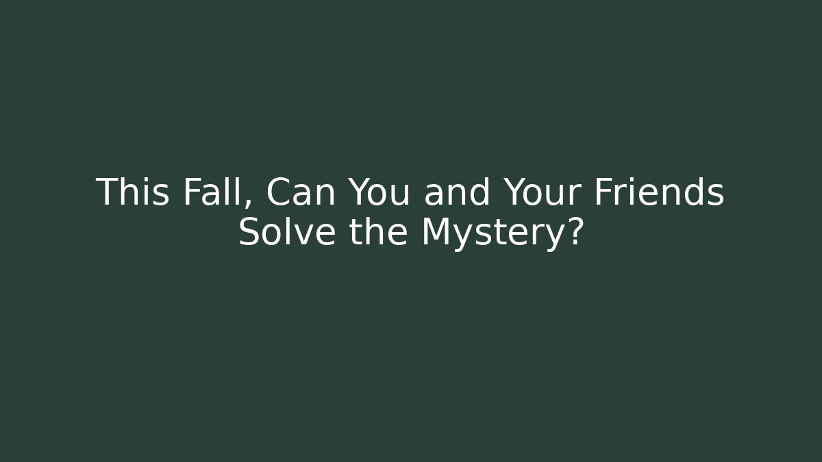 This Fall, Can You and Your Friends Solve the Mystery?