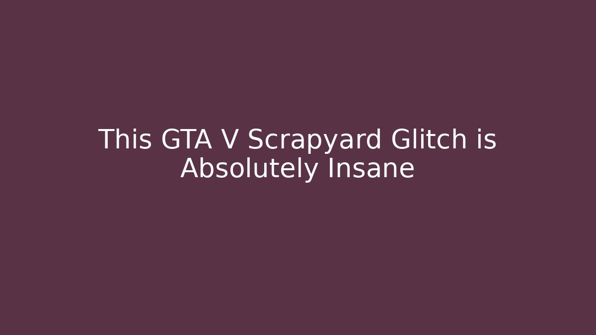 This GTA V Scrapyard Glitch is Absolutely Insane