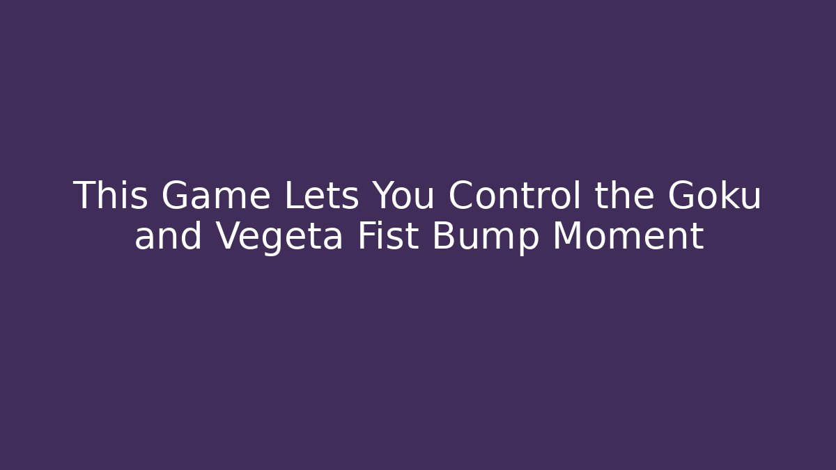 This Game Lets You Control the Goku and Vegeta Fist Bump Moment