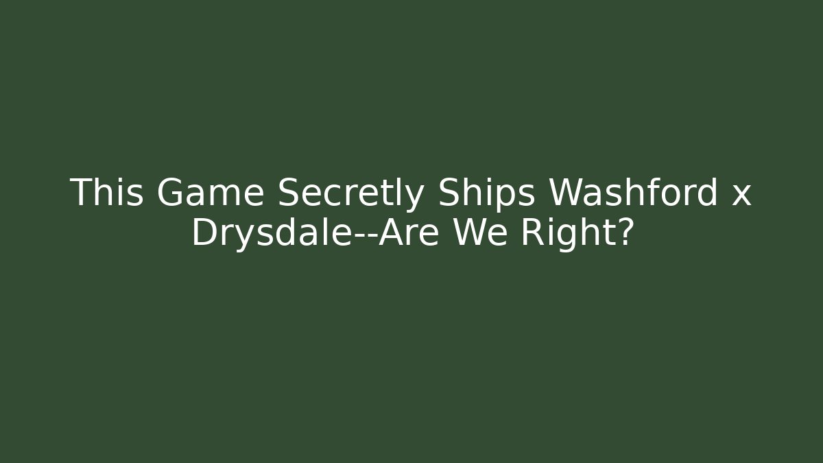 This Game Secretly Ships Washford x Drysdale—Are We Right?