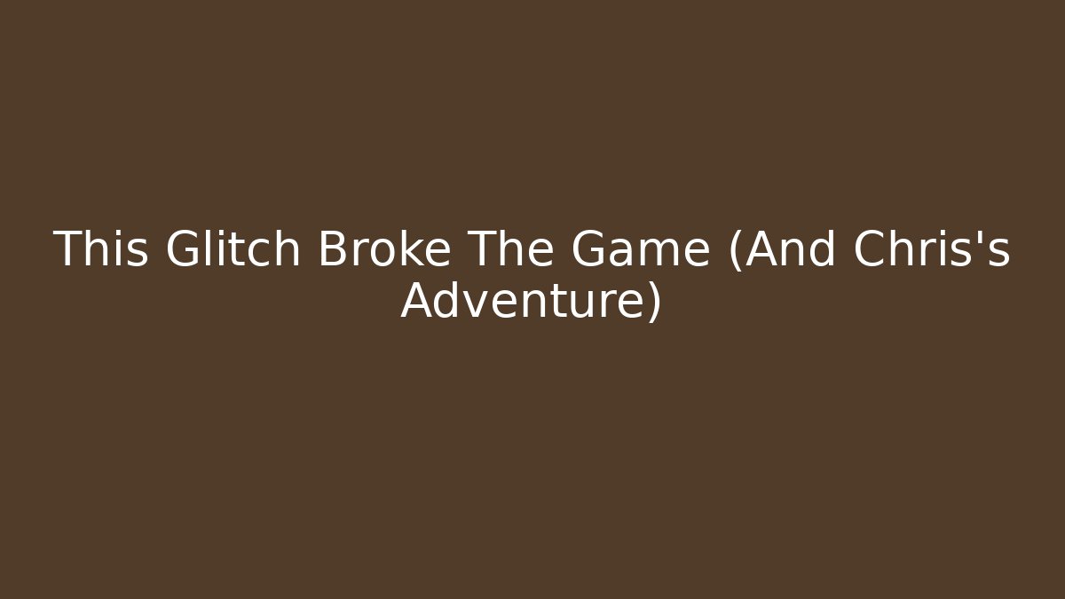 This Glitch Broke The Game (And Chris's Adventure)