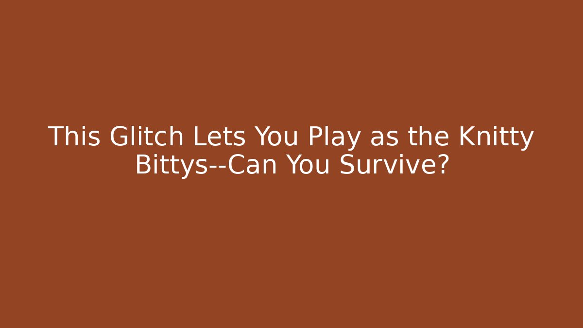 This Glitch Lets You Play as the Knitty Bittys—Can You Survive?