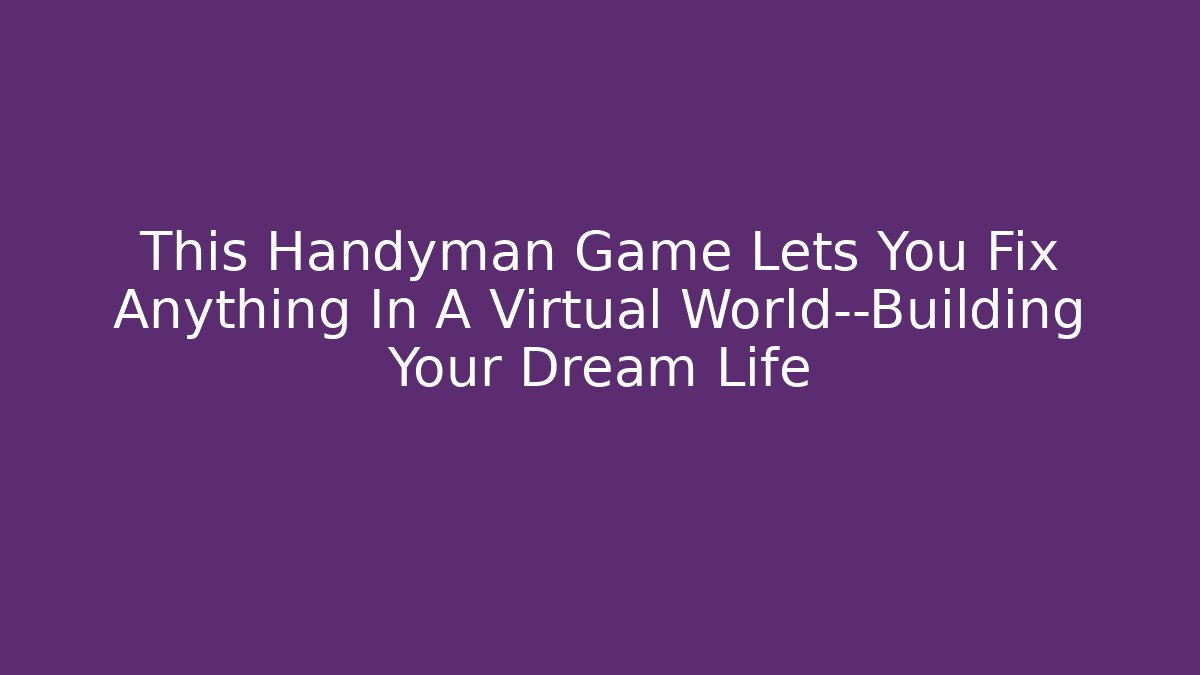 This Handyman Game Lets You Fix Anything In A Virtual World—Building Your Dream Life