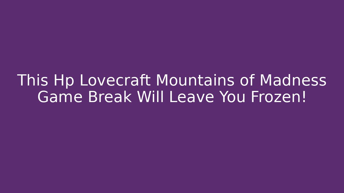 This Hp Lovecraft Mountains of Madness Game Break Will Leave You Frozen!