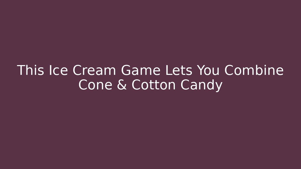This Ice Cream Game Lets You Combine Cone & Cotton Candy