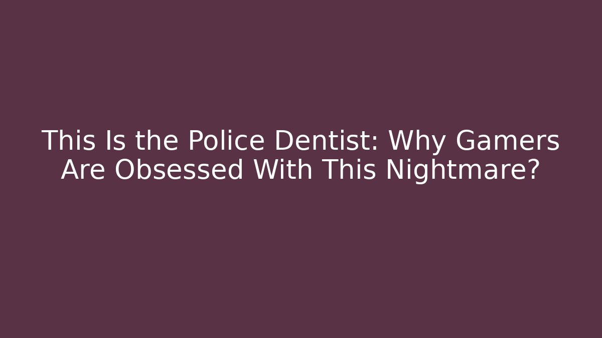 This Is the Police Dentist: Why Gamers Are Obsessed With This Nightmare?