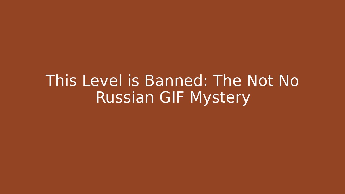 This Level is Banned: The Not No Russian GIF Mystery