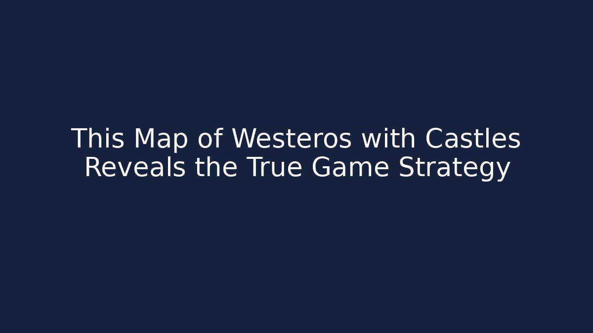 This Map of Westeros with Castles Reveals the True Game Strategy