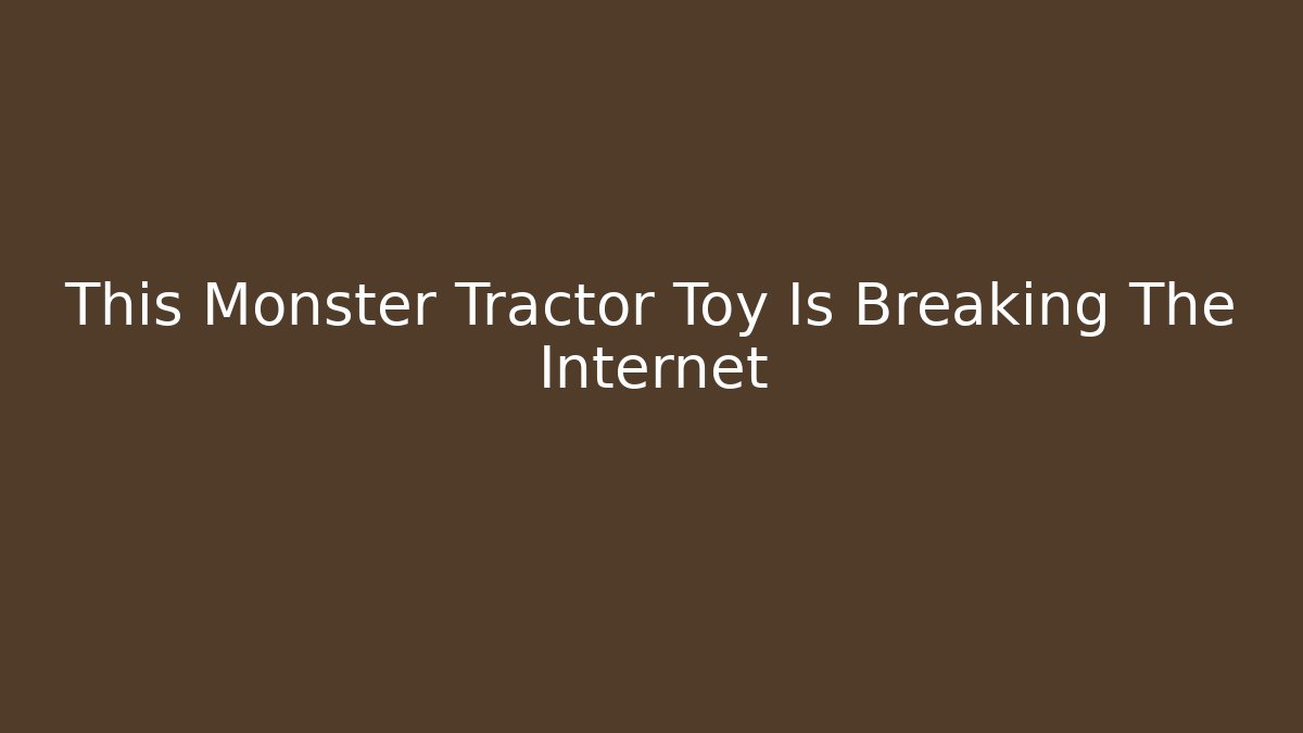 This Monster Tractor Toy Is Breaking The Internet