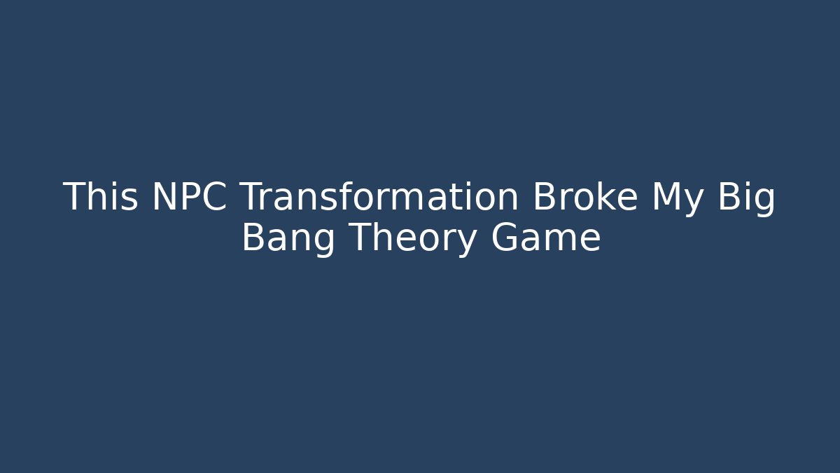 This NPC Transformation Broke My Big Bang Theory Game