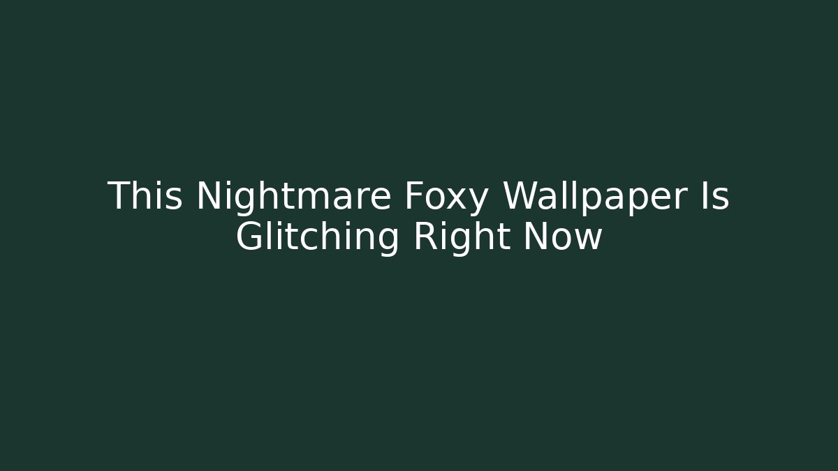 This Nightmare Foxy Wallpaper Is Glitching Right Now
