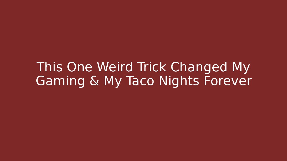 This One Weird Trick Changed My Gaming & My Taco Nights Forever