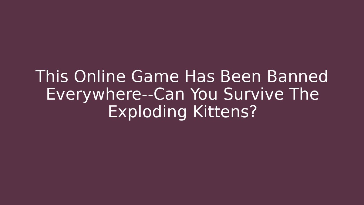 This Online Game Has Been Banned Everywhere—Can You Survive The Exploding Kittens?
