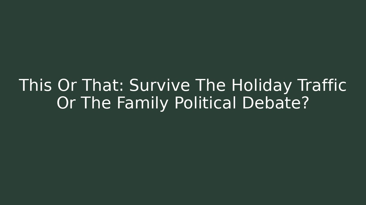 This Or That: Survive The Holiday Traffic Or The Family Political Debate?