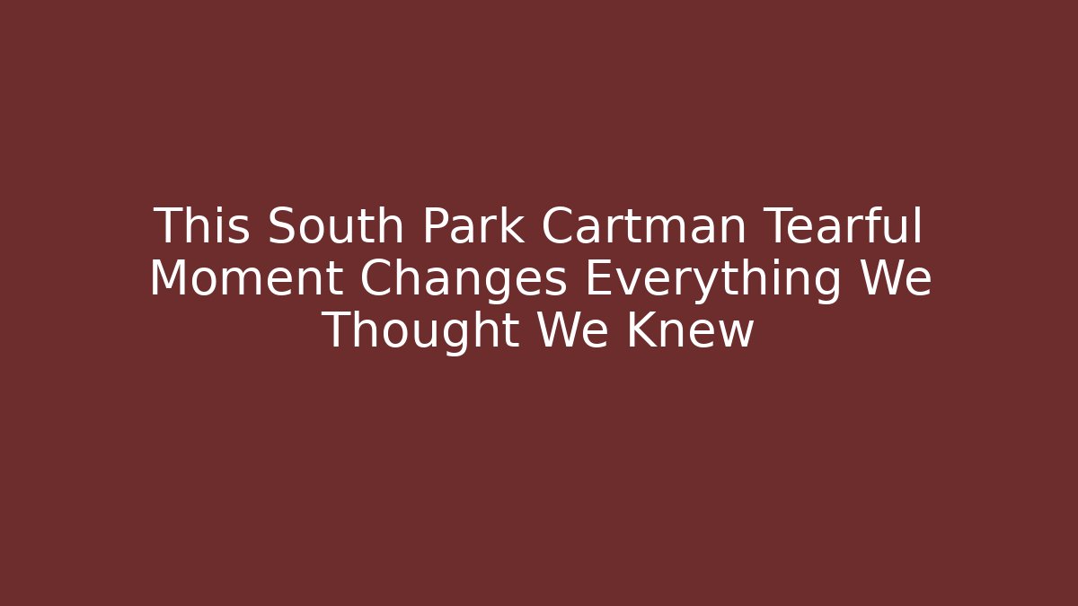 This South Park Cartman Tearful Moment Changes Everything We Thought We Knew