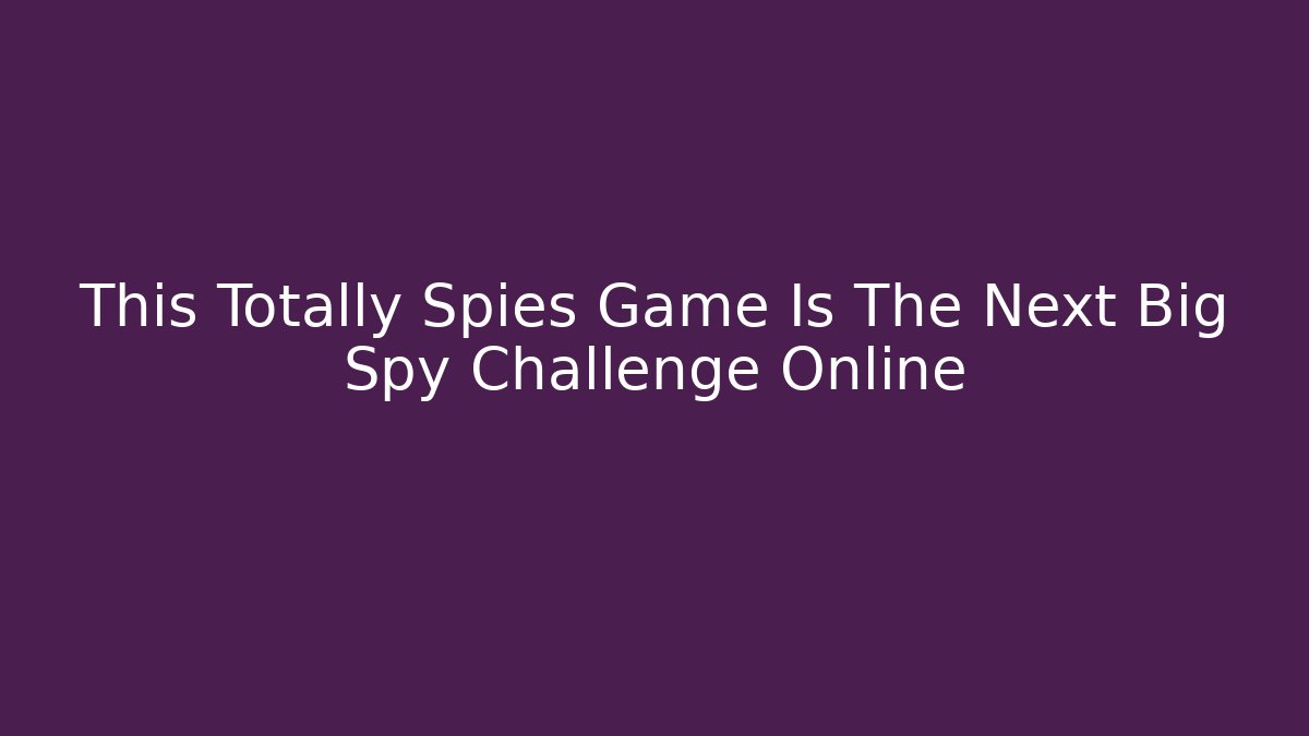This Totally Spies Game Is The Next Big Spy Challenge Online