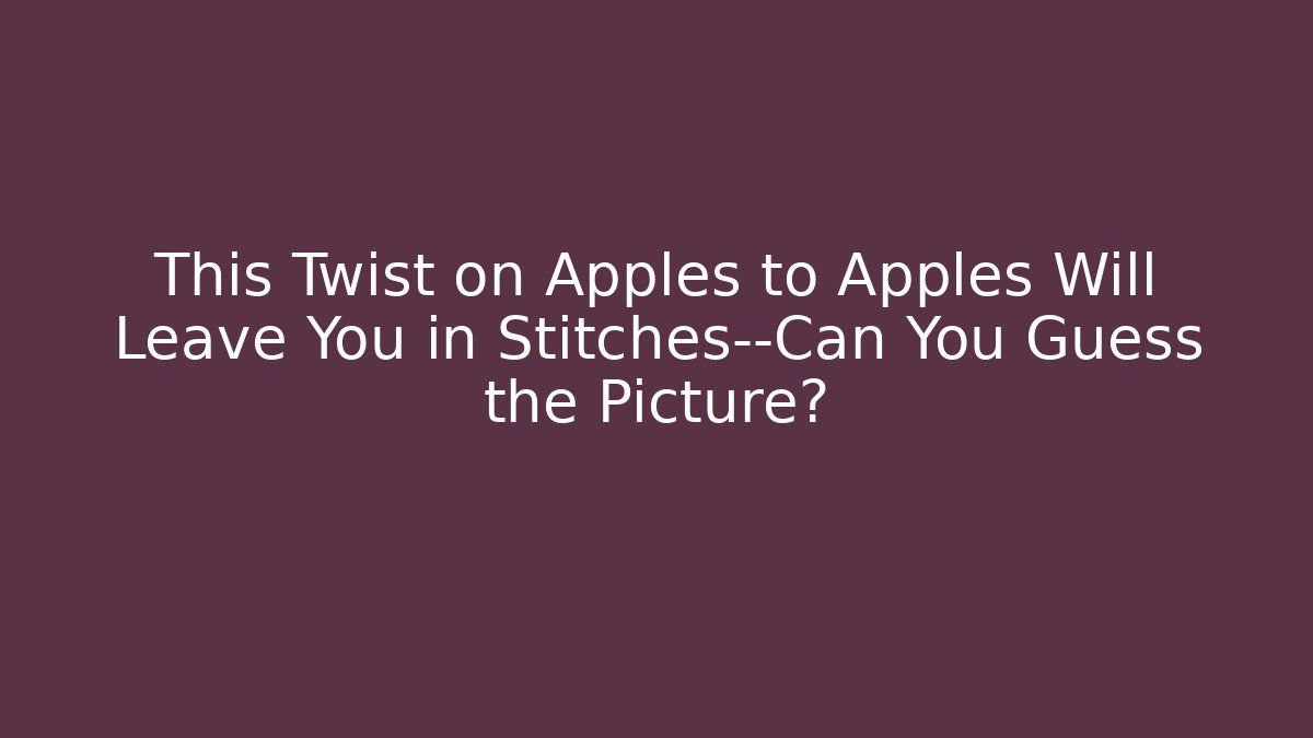 This Twist on Apples to Apples Will Leave You in Stitches—Can You Guess the Picture?