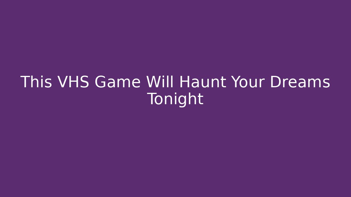 This VHS Game Will Haunt Your Dreams Tonight