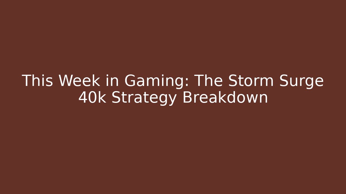 This Week in Gaming: The Storm Surge 40k Strategy Breakdown