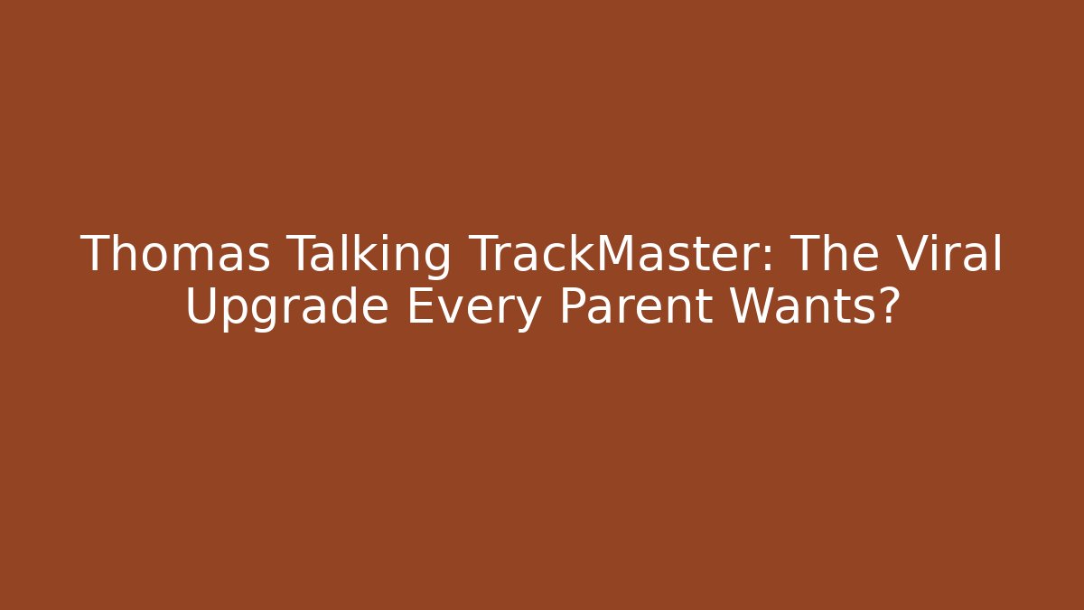 Thomas Talking TrackMaster: The Viral Upgrade Every Parent Wants?