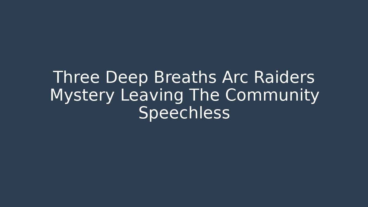 Three Deep Breaths Arc Raiders Mystery Leaving The Community Speechless
