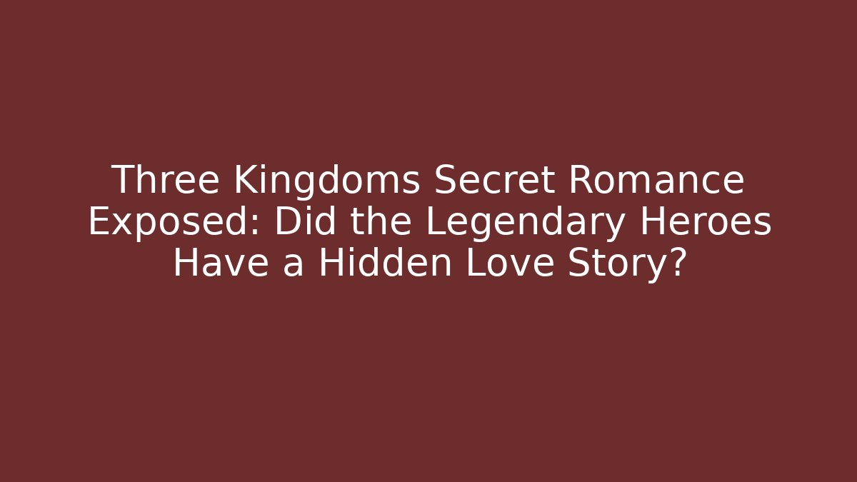Three Kingdoms Secret Romance Exposed: Did the Legendary Heroes Have a Hidden Love Story?