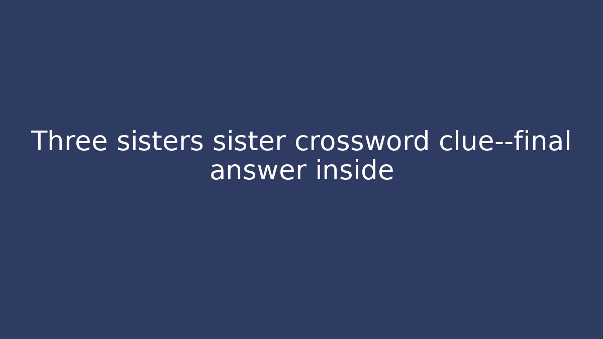 Three sisters sister crossword clue—final answer inside