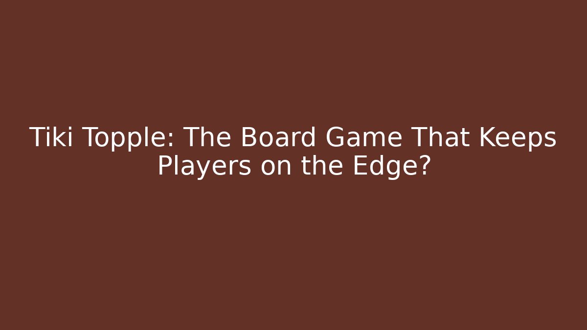 Tiki Topple: The Board Game That Keeps Players on the Edge?