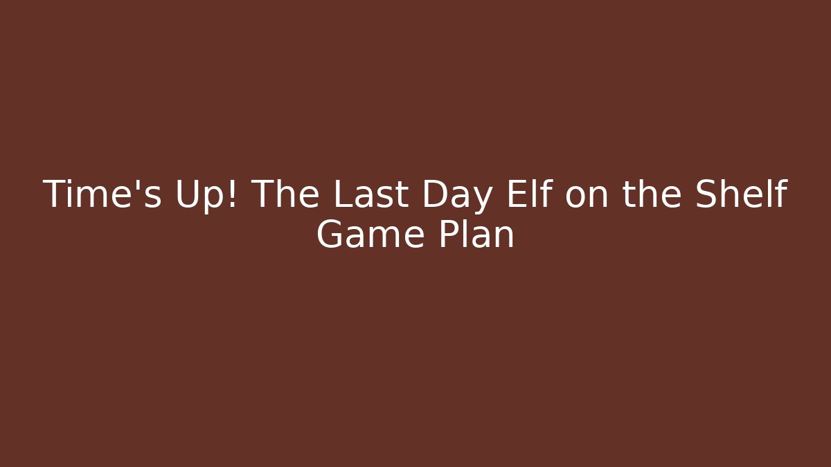 Time's Up! The Last Day Elf on the Shelf Game Plan