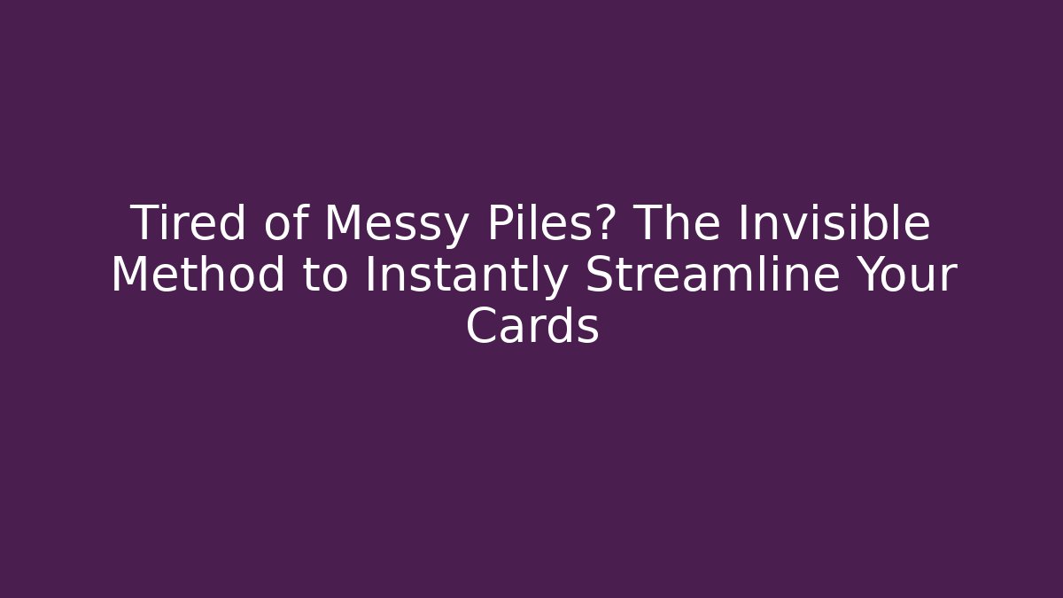 Tired of Messy Piles? The Invisible Method to Instantly Streamline Your Cards