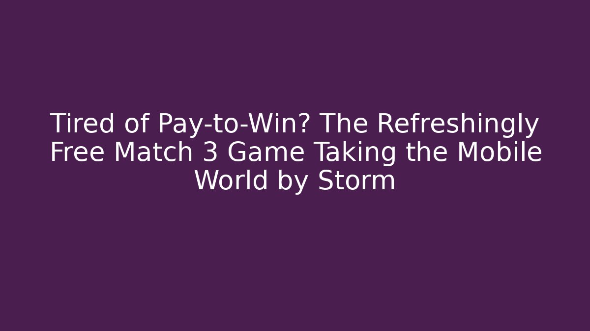Tired of Pay-to-Win? The Refreshingly Free Match 3 Game Taking the Mobile World by Storm