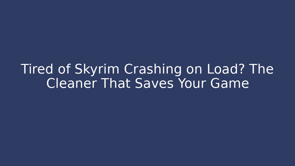 Tired of Skyrim Crashing on Load? The Cleaner That Saves Your Game
