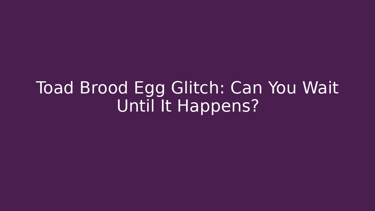 Toad Brood Egg Glitch: Can You Wait Until It Happens? - Sports History Weekly