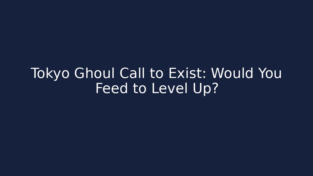 Tokyo Ghoul Call to Exist: Would You Feed to Level Up?