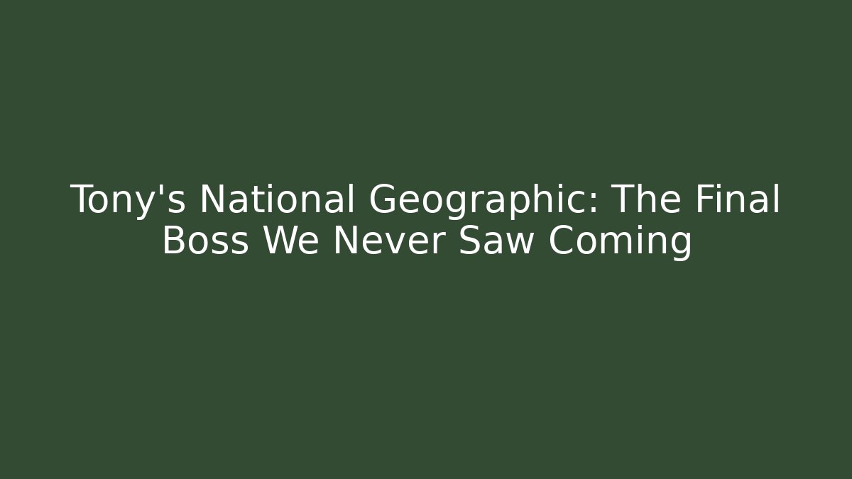 Tony's National Geographic: The Final Boss We Never Saw Coming